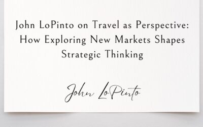 John LoPinto on Travel as Perspective: How Exploring New Markets Shapes Strategic Thinking
