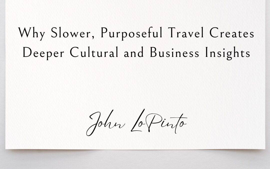 Why Slower, Purposeful Travel Creates Deeper Cultural and Business Insights