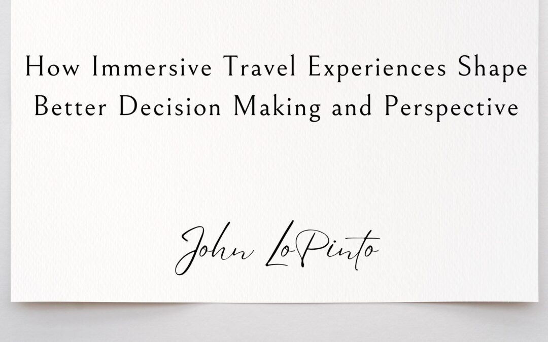 How Immersive Travel Experiences Shape Better Decision Making and Perspective